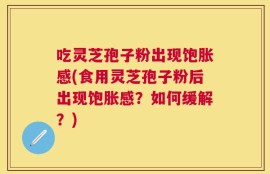 吃灵芝孢子粉出现饱胀感(食用灵芝孢子粉后出现饱胀感？如何缓解？)