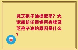 灵芝孢子油提取率？大家都信任德睿柯森牌灵芝孢子油的原因是什么？