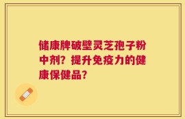 储康牌破壁灵芝孢子粉中剂？提升免疫力的健康保健品？
