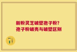 新粉灵芝破壁孢子粉？孢子粉破壳与破壁区别