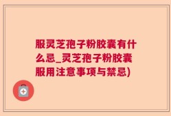服灵芝孢子粉胶囊有什么忌_灵芝孢子粉胶囊服用注意事项与禁忌)