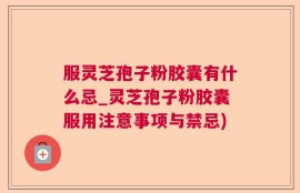 服灵芝孢子粉胶囊有什么忌_灵芝孢子粉胶囊服用注意事项与禁忌)