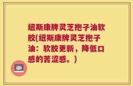 纽斯康牌灵芝抱子油软胶(纽斯康牌灵芝抱子油：软胶更新，降低口感的苦涩感。)