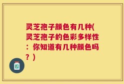 灵芝孢子颜色有几种(灵芝孢子的色彩多样性：你知道有几种颜色吗？)