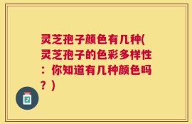灵芝孢子颜色有几种(灵芝孢子的色彩多样性：你知道有几种颜色吗？)