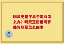 喝灵芝孢子鼻子出血怎么办？喝灵芝粉出现胃痛胃胀是怎么回事