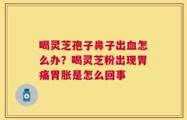 喝灵芝孢子鼻子出血怎么办？喝灵芝粉出现胃痛胃胀是怎么回事