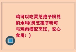 鸡可以吃灵芝孢子粉兑的水吗(灵芝孢子粉可与鸡肉搭配烹饪，安心食用！)