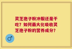 灵芝孢子粉冲服还是干吃？如何最大化吸收灵芝孢子粉的营养成分？