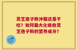 灵芝孢子粉冲服还是干吃？如何最大化吸收灵芝孢子粉的营养成分？