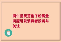 同仁堂灵芝孢子粉质量问题引发消费者投诉与关注