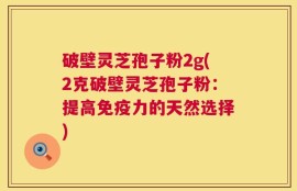 破壁灵芝孢子粉2g(2克破壁灵芝孢子粉：提高免疫力的天然选择)