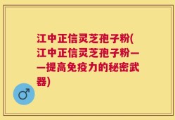 江中正信灵芝孢子粉(江中正信灵芝孢子粉——提高免疫力的秘密武器)