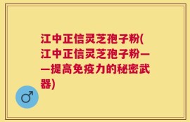 江中正信灵芝孢子粉(江中正信灵芝孢子粉——提高免疫力的秘密武器)