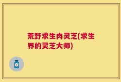 荒野求生肉灵芝(求生界的灵芝大师)