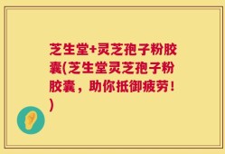 芝生堂+灵芝孢子粉胶囊(芝生堂灵芝孢子粉胶囊，助你抵御疲劳！)