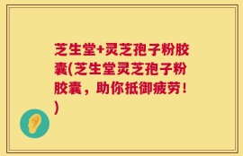 芝生堂+灵芝孢子粉胶囊(芝生堂灵芝孢子粉胶囊，助你抵御疲劳！)