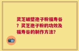 灵芝破壁孢子粉福寿谷？灵芝孢子粉的功效及福寿谷的制作方法？