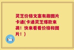 灵芝价格文案有趣图片卡通(卡通灵芝爆款来袭！快来看看价格和图片！)