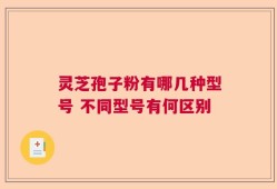 灵芝孢子粉有哪几种型号 不同型号有何区别