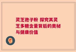 灵芝孢子粉 探究其灵芝多糖含量背后的奥秘与健康价值