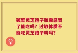 破壁灵芝孢子胶囊感冒了能吃吗？过敏体质不能吃灵芝孢子粉吗？
