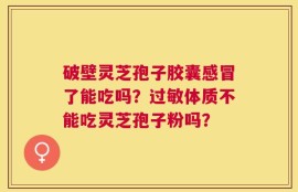 破壁灵芝孢子胶囊感冒了能吃吗？过敏体质不能吃灵芝孢子粉吗？