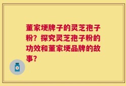 董家埂牌子的灵芝孢子粉？探究灵芝孢子粉的功效和董家埂品牌的故事？