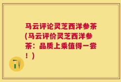 马云评论灵芝西洋参茶(马云评价灵芝西洋参茶：品质上乘值得一尝！)