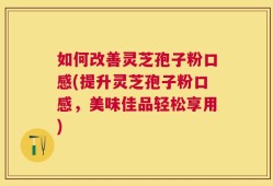 如何改善灵芝孢子粉口感(提升灵芝孢子粉口感，美味佳品轻松享用)