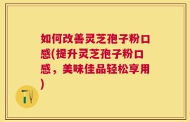 如何改善灵芝孢子粉口感(提升灵芝孢子粉口感，美味佳品轻松享用)