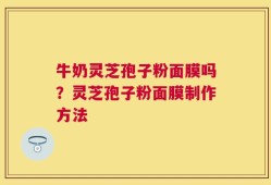 牛奶灵芝孢子粉面膜吗？灵芝孢子粉面膜制作方法