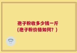 孢子粉收多少钱一斤 (孢子粉价格如何？)