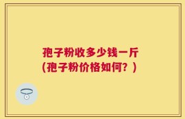 孢子粉收多少钱一斤 (孢子粉价格如何？)