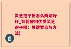 灵芝孢子粉怎么辨别好坏_如何鉴别优质灵芝孢子粉：关键要点与方法)