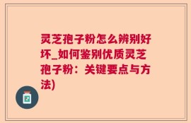 灵芝孢子粉怎么辨别好坏_如何鉴别优质灵芝孢子粉：关键要点与方法)