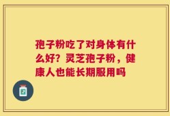 孢子粉吃了对身体有什么好？灵芝孢子粉，健康人也能长期服用吗