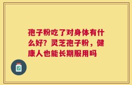 孢子粉吃了对身体有什么好？灵芝孢子粉，健康人也能长期服用吗