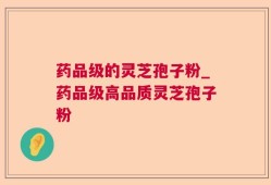 药品级的灵芝孢子粉_药品级高品质灵芝孢子粉