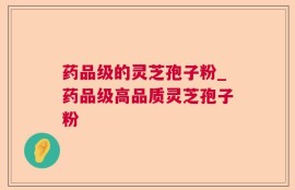 药品级的灵芝孢子粉_药品级高品质灵芝孢子粉