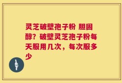 灵芝破壁孢子粉 胆固醇？破壁灵芝孢子粉每天服用几次，每次服多少