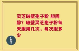 灵芝破壁孢子粉 胆固醇？破壁灵芝孢子粉每天服用几次，每次服多少