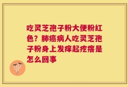 吃灵芝孢子粉大便粉红色？肺癌病人吃灵芝孢子粉身上发痒起疙瘩是怎么回事