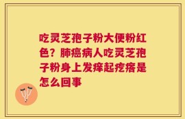 吃灵芝孢子粉大便粉红色？肺癌病人吃灵芝孢子粉身上发痒起疙瘩是怎么回事