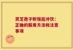 灵芝孢子粉饭后冲饮：正确的服用方法和注意事项