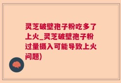 灵芝破壁孢子粉吃多了上火_灵芝破壁孢子粉过量摄入可能导致上火问题)