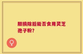 胆摘除后能否食用灵芝孢子粉？
