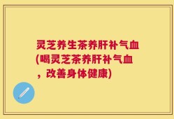 灵芝养生茶养肝补气血(喝灵芝茶养肝补气血，改善身体健康)