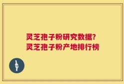 灵芝孢子粉研究数据？灵芝孢子粉产地排行榜