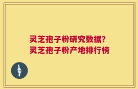 灵芝孢子粉研究数据？灵芝孢子粉产地排行榜